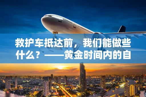 救护车抵达前，我们能做些什么？——黄金时间内的自救与互救