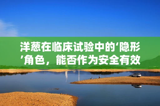洋葱在临床试验中的‘隐形’角色，能否作为安全有效的生物标志物？