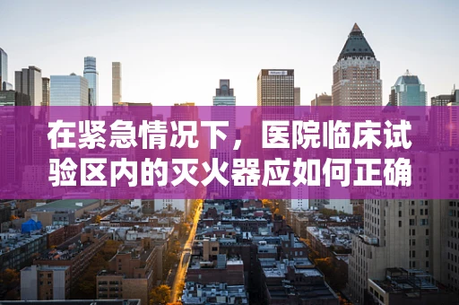 在紧急情况下，医院临床试验区内的灭火器应如何正确使用？
