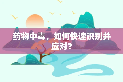 药物中毒，如何快速识别并应对？