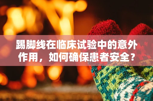 踢脚线在临床试验中的意外作用，如何确保患者安全？