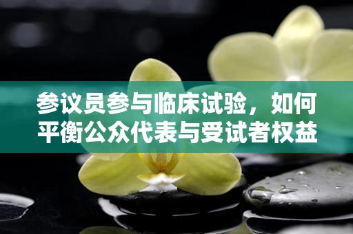 参议员参与临床试验，如何平衡公众代表与受试者权益？