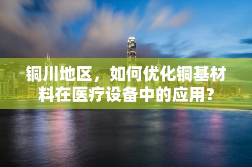 铜川地区，如何优化铜基材料在医疗设备中的应用？