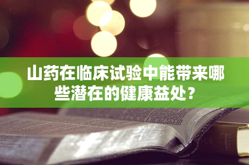山药在临床试验中能带来哪些潜在的健康益处？
