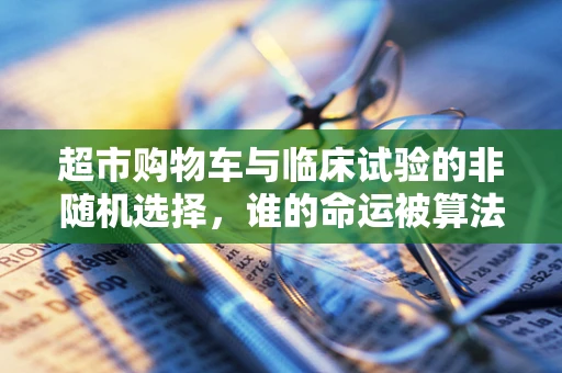 超市购物车与临床试验的非随机选择，谁的命运被算法左右？