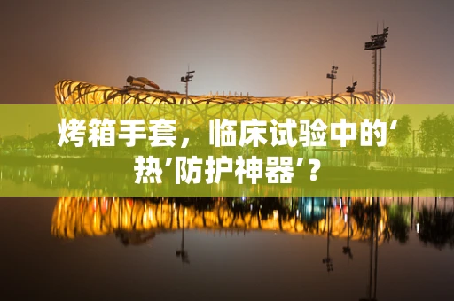 烤箱手套，临床试验中的‘热’防护神器’？