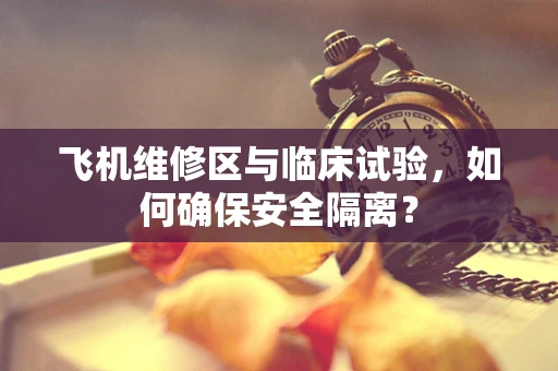 飞机维修区与临床试验，如何确保安全隔离？