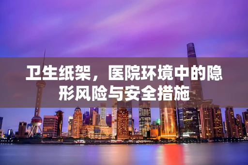 卫生纸架，医院环境中的隐形风险与安全措施
