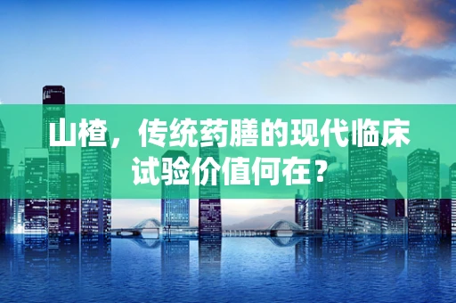 山楂，传统药膳的现代临床试验价值何在？
