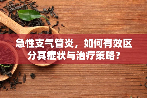 急性支气管炎，如何有效区分其症状与治疗策略？