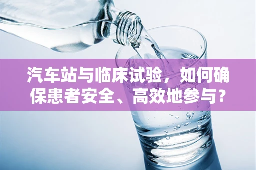 汽车站与临床试验，如何确保患者安全、高效地参与？