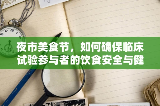 夜市美食节，如何确保临床试验参与者的饮食安全与健康？