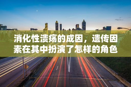消化性溃疡的成因，遗传因素在其中扮演了怎样的角色？