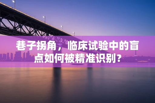 巷子拐角，临床试验中的盲点如何被精准识别？