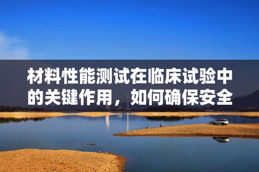 材料性能测试在临床试验中的关键作用，如何确保安全与有效？