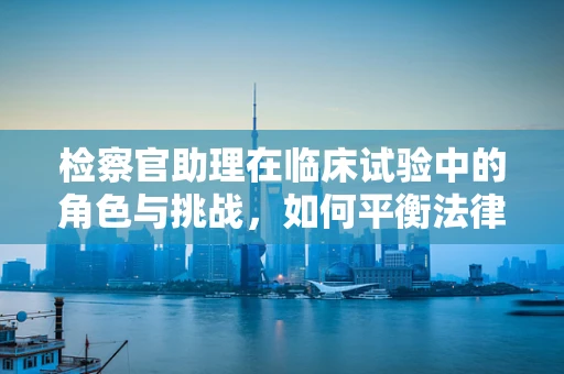 检察官助理在临床试验中的角色与挑战，如何平衡法律与医学的边界？