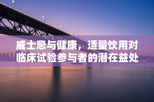威士忌与健康，适量饮用对临床试验参与者的潜在益处？