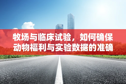 牧场与临床试验，如何确保动物福利与实验数据的准确性？