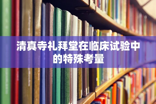 清真寺礼拜堂在临床试验中的特殊考量