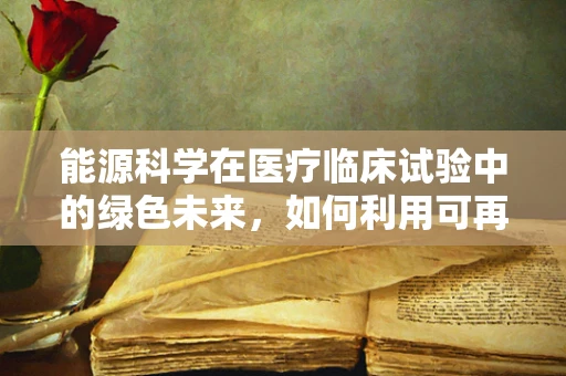 能源科学在医疗临床试验中的绿色未来，如何利用可再生能源？