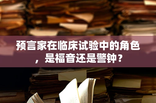 预言家在临床试验中的角色，是福音还是警钟？