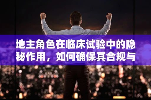 地主角色在临床试验中的隐秘作用，如何确保其合规与高效？