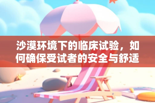 沙漠环境下的临床试验，如何确保受试者的安全与舒适？