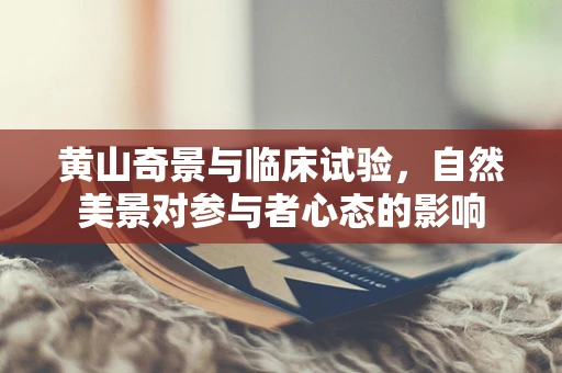 黄山奇景与临床试验，自然美景对参与者心态的影响
