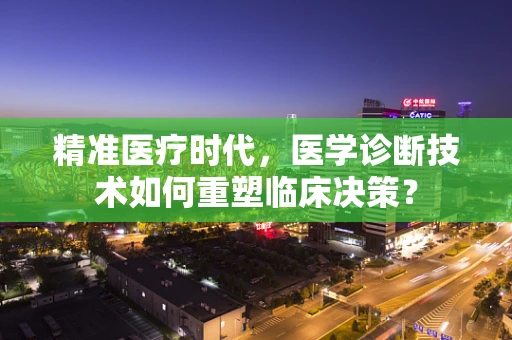 精准医疗时代，医学诊断技术如何重塑临床决策？