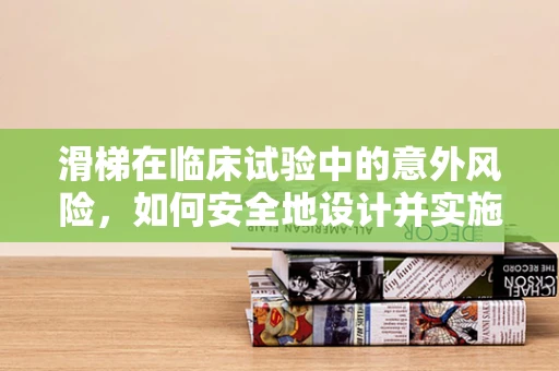 滑梯在临床试验中的意外风险，如何安全地设计并实施？