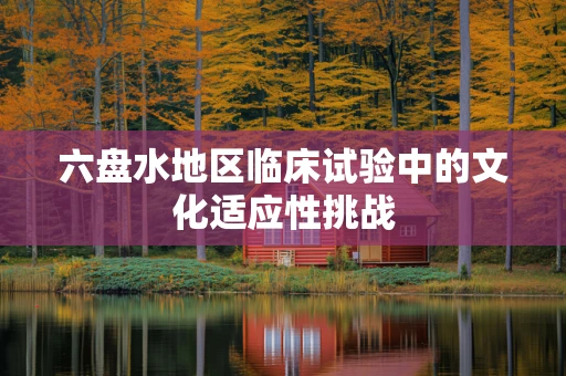 六盘水地区临床试验中的文化适应性挑战