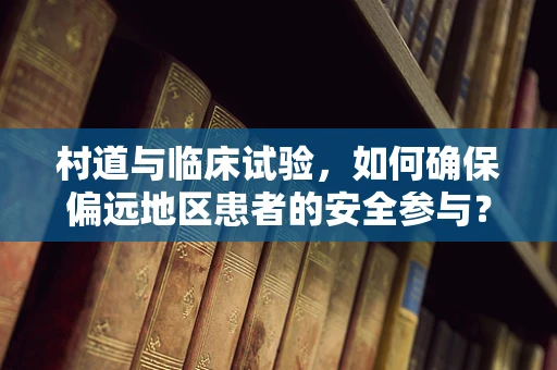 村道与临床试验，如何确保偏远地区患者的安全参与？