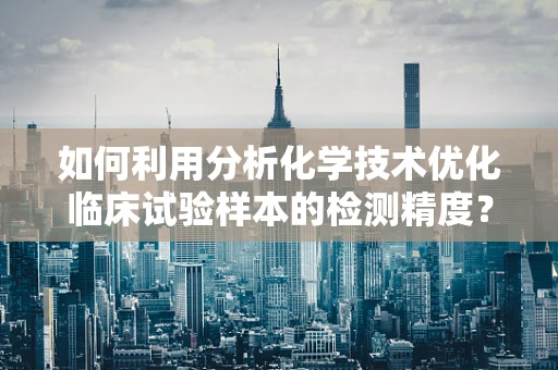 如何利用分析化学技术优化临床试验样本的检测精度？