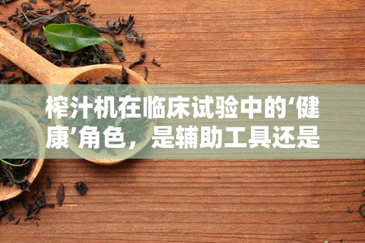 榨汁机在临床试验中的‘健康’角色，是辅助工具还是潜在风险？