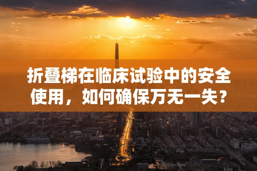 折叠梯在临床试验中的安全使用，如何确保万无一失？