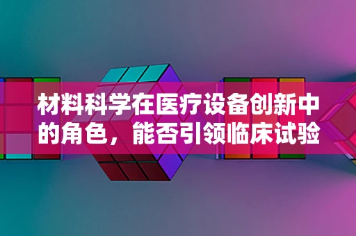 材料科学在医疗设备创新中的角色，能否引领临床试验的未来？