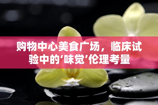 购物中心美食广场，临床试验中的‘味觉’伦理考量