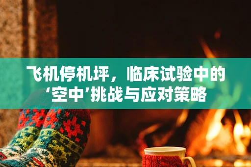 飞机停机坪，临床试验中的‘空中’挑战与应对策略