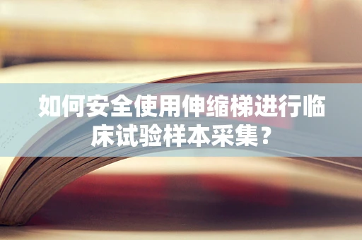 如何安全使用伸缩梯进行临床试验样本采集？