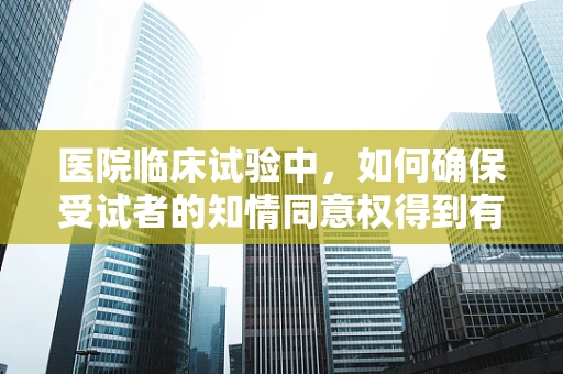医院临床试验中，如何确保受试者的知情同意权得到有效保障？