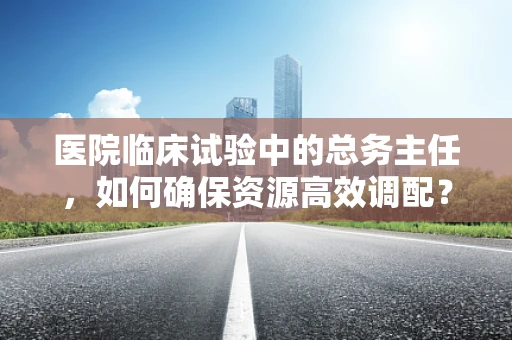医院临床试验中的总务主任，如何确保资源高效调配？