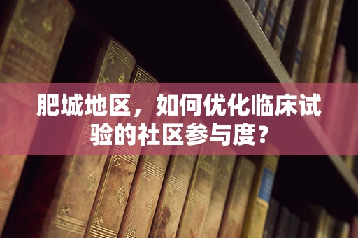 肥城地区，如何优化临床试验的社区参与度？