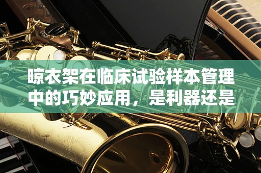 晾衣架在临床试验样本管理中的巧妙应用，是利器还是隐患？