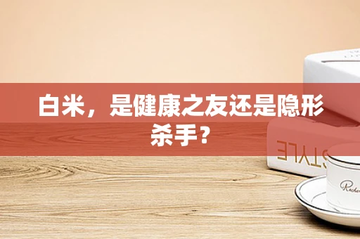 白米，是健康之友还是隐形杀手？