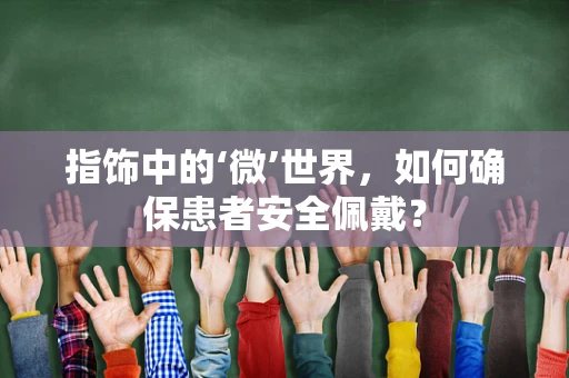指饰中的‘微’世界，如何确保患者安全佩戴？