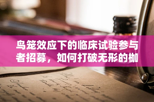 鸟笼效应下的临床试验参与者招募，如何打破无形的枷锁？