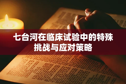 七台河在临床试验中的特殊挑战与应对策略