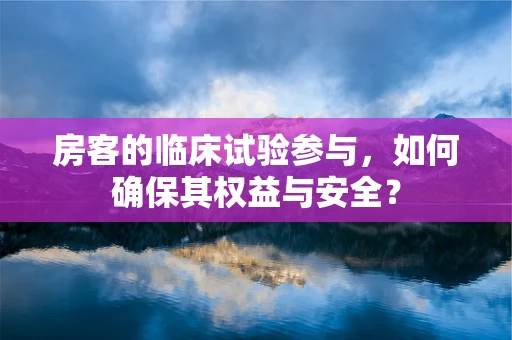房客的临床试验参与，如何确保其权益与安全？