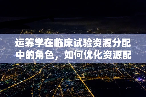 运筹学在临床试验资源分配中的角色，如何优化资源配置以提升效率？