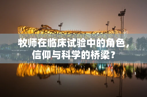 牧师在临床试验中的角色，信仰与科学的桥梁？